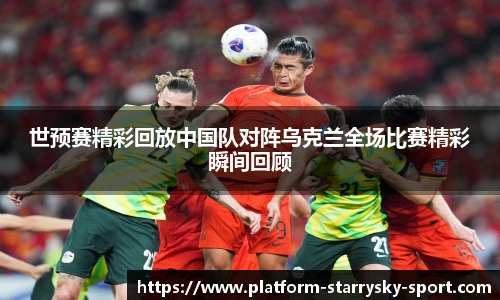 世预赛精彩回放中国队对阵乌克兰全场比赛精彩瞬间回顾