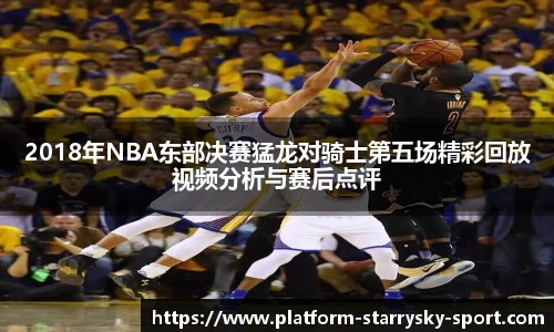 2018年NBA东部决赛猛龙对骑士第五场精彩回放视频分析与赛后点评