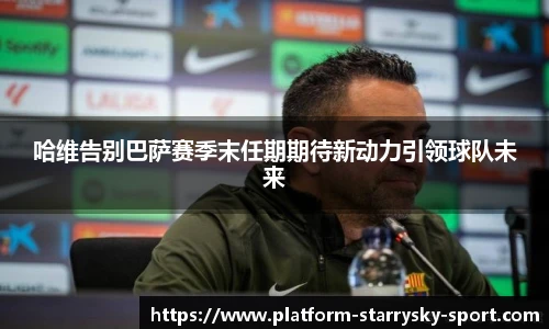 哈维告别巴萨赛季末任期期待新动力引领球队未来