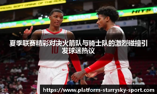 夏季联赛精彩对决火箭队与骑士队的激烈碰撞引发球迷热议