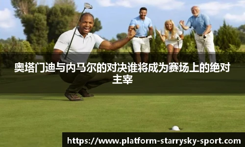 奥塔门迪与内马尔的对决谁将成为赛场上的绝对主宰